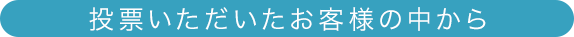 投票いただいたお客様の中から