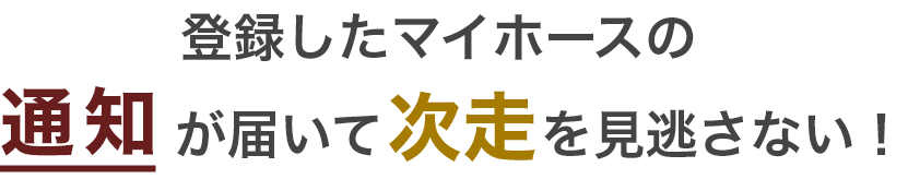 登録したマイホースの通知が届いて次走を見逃さない！