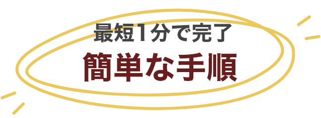 最短1分で完了！簡単な手順