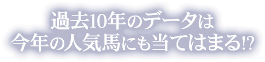過去10年のデータは今年の人気馬にも当てはまる!?