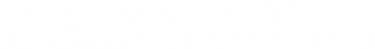 ◎1頭の入力だけでも参加可能!投票完了画面でお受け取りいただけます。