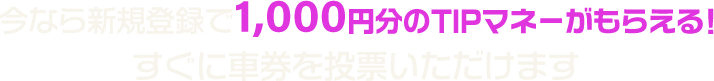 今なら新規登録で1,000円分のTIPマネーがもらえる！ すぐに車券を投票いただけます