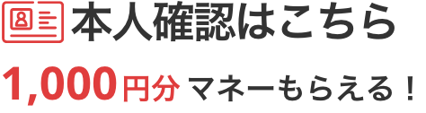 本人確認はこちら1,000円分マネーもらえる！