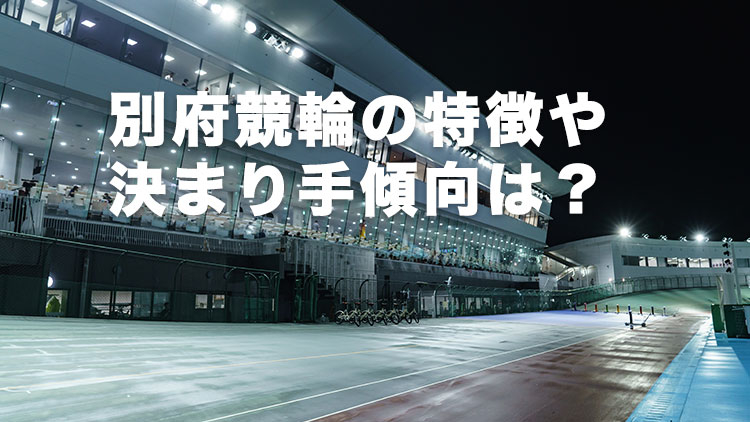 【別府競輪G3ナイター予想】「逃げ」は通用しない!? 別府競輪場のバンク特徴やデータ、決まり手、アクセス方法は？｜オランダ王国友好杯(G3)