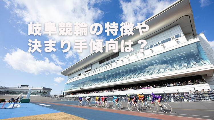 【岐阜競輪予想】勝率アップの鍵は番手や捲り選手!?  岐阜競輪場のバンク特徴やデータ、決まり手、アクセス方法は？｜長良川鵜飼カップ2025