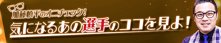 加藤慎平のオニチェック！気になるあの選手のココを見よ！