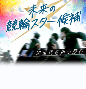 未来の競輪スター候補ー次世代を担う原石ー