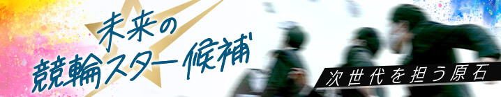 未来の競輪スター候補ー次世代を担う原石ー