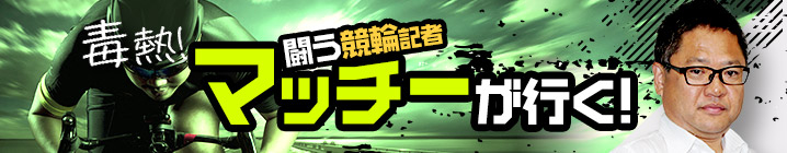 毒熱！闘う競輪記者マッチーが行く！