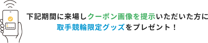 下記期間に来場しクーポン画像を提示いただいた方に 取手競輪限定グッズをプレゼント！